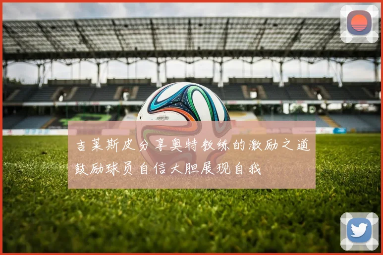 吉莱斯皮分享奥特教练的激励之道鼓励球员自信大胆展现自我