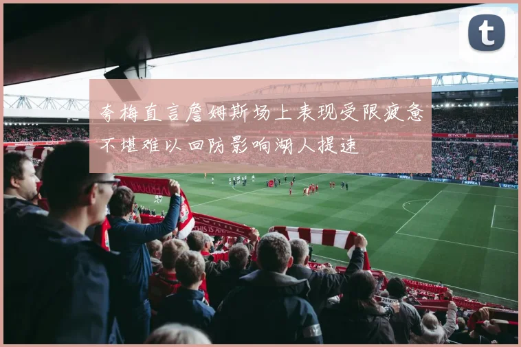 夸梅直言詹姆斯场上表现受限疲惫不堪难以回防影响湖人提速