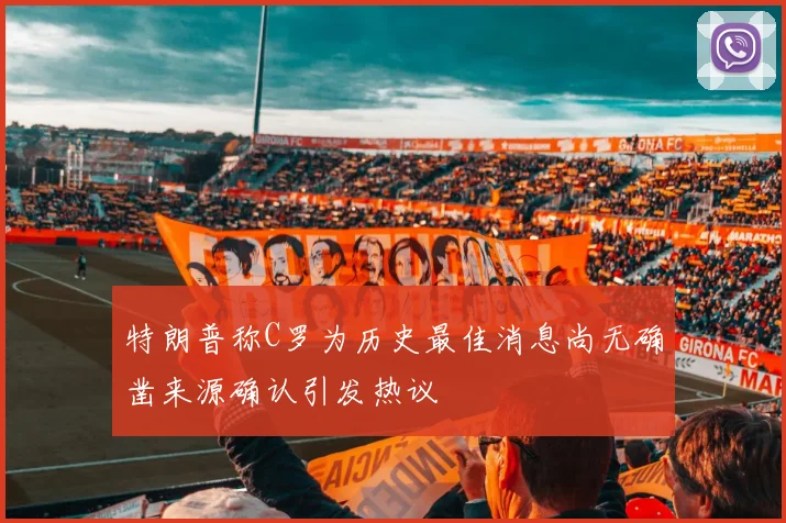 特朗普称C罗为历史最佳消息尚无确凿来源确认引发热议