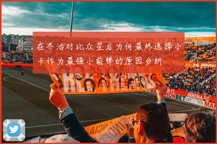 在乔治对比众星后为何最终选择小卡作为最强小前锋的原因分析