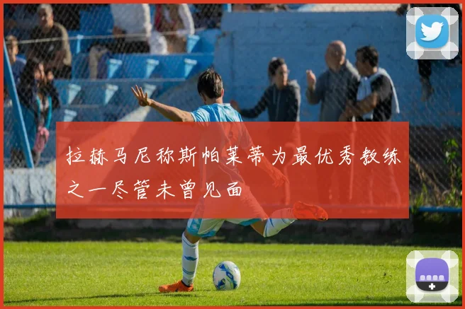 拉赫马尼称斯帕莱蒂为最优秀教练之一尽管未曾见面