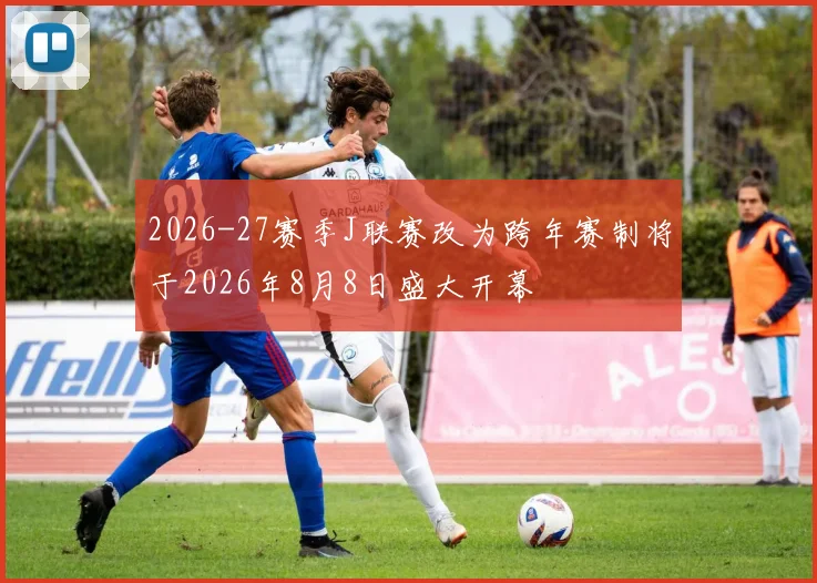 2026-27赛季J联赛改为跨年赛制将于2026年8月8日盛大开幕