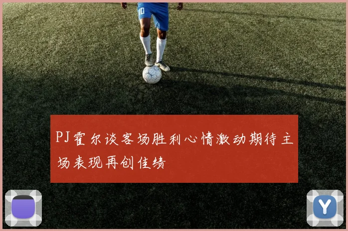 PJ霍尔谈客场胜利心情激动期待主场表现再创佳绩