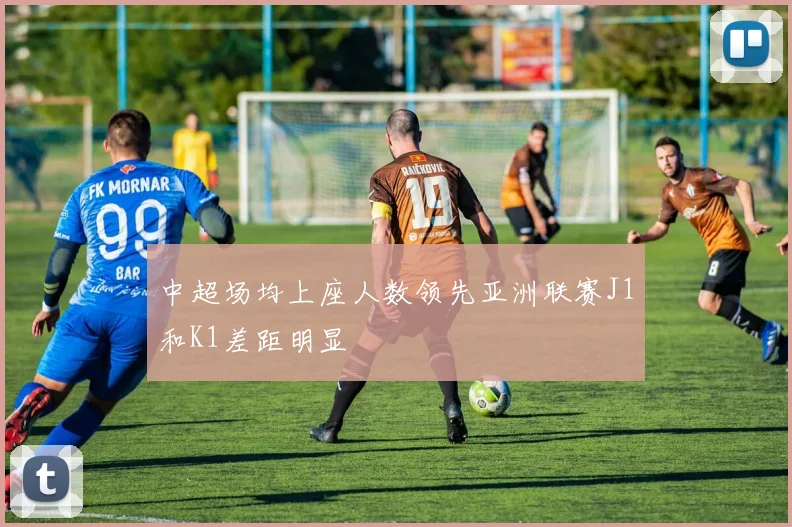 中超场均上座人数领先亚洲联赛J1和K1差距明显