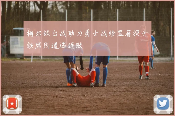 梅尔顿出战助力勇士战绩显著提升缺席则遭遇连败