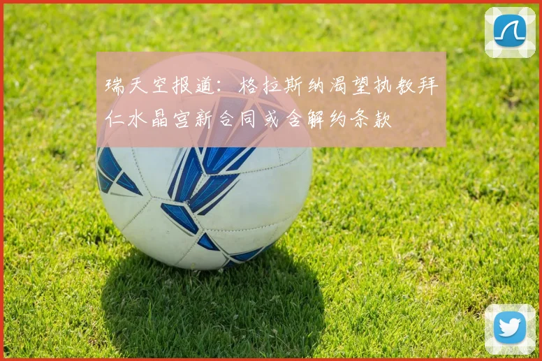 瑞天空报道：格拉斯纳渴望执教拜仁水晶宫新合同或含解约条款