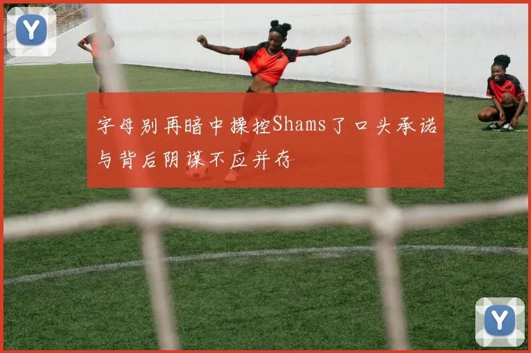 字母别再暗中操控Shams了口头承诺与背后阴谋不应并存