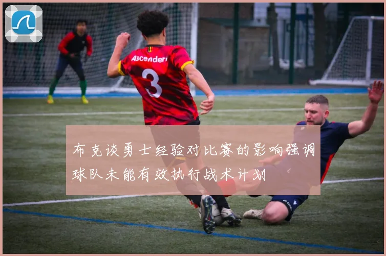 布克谈勇士经验对比赛的影响强调球队未能有效执行战术计划