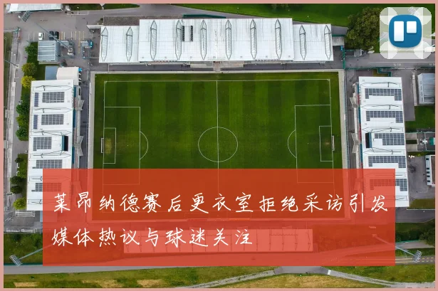 莱昂纳德赛后更衣室拒绝采访引发媒体热议与球迷关注
