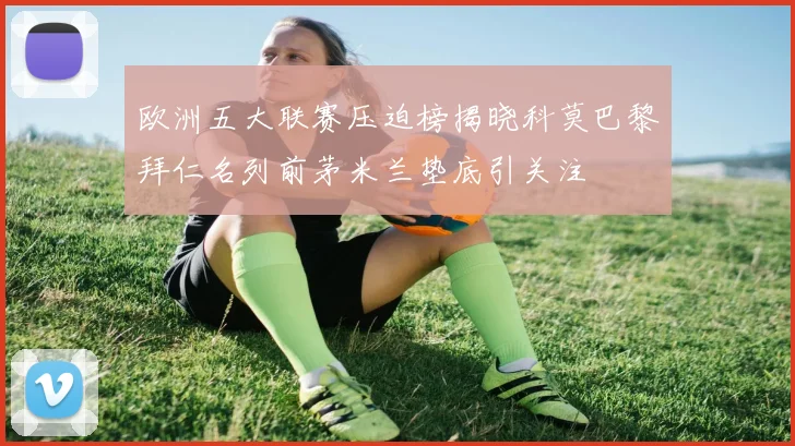 欧洲五大联赛压迫榜揭晓科莫巴黎拜仁名列前茅米兰垫底引关注