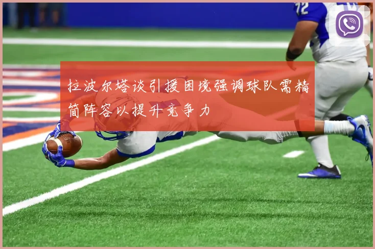 拉波尔塔谈引援困境强调球队需精简阵容以提升竞争力