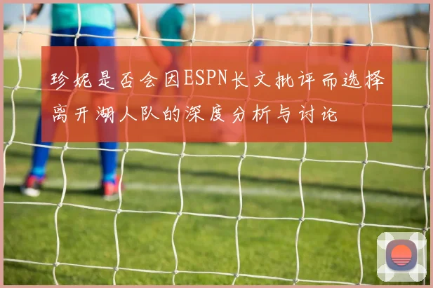 珍妮是否会因ESPN长文批评而选择离开湖人队的深度分析与讨论