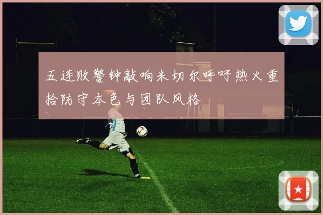 五连败警钟敲响米切尔呼吁热火重拾防守本色与团队风格