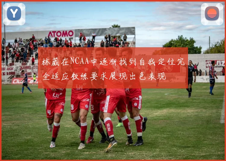 林葳在NCAA中逐渐找到自我定位完全适应教练要求展现出色表现