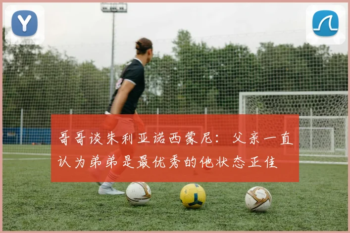 哥哥谈朱利亚诺西蒙尼：父亲一直认为弟弟是最优秀的他状态正佳