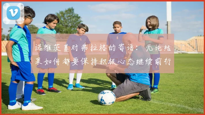 诺维茨基对弗拉格的寄语：无论结果如何都要保持积极心态继续前行