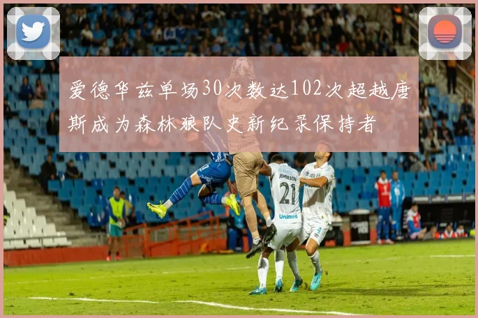 爱德华兹单场30次数达102次超越唐斯成为森林狼队史新纪录保持者