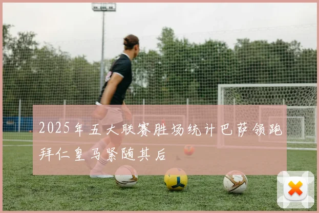 2025年五大联赛胜场统计巴萨领跑拜仁皇马紧随其后