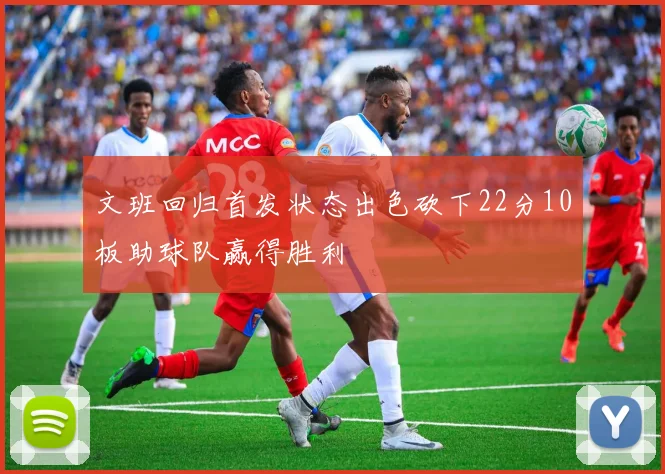 文班回归首发状态出色砍下22分10板助球队赢得胜利