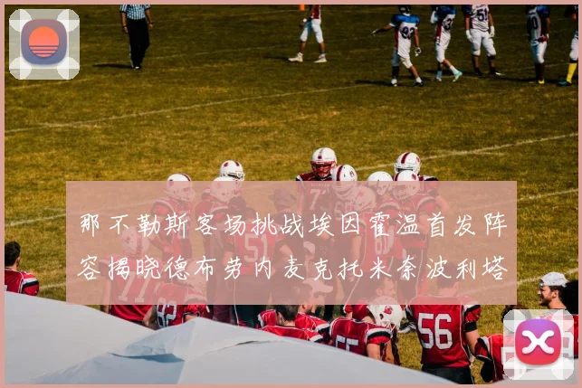 那不勒斯客场挑战埃因霍温首发阵容揭晓德布劳内麦克托米奈波利塔诺领衔出战