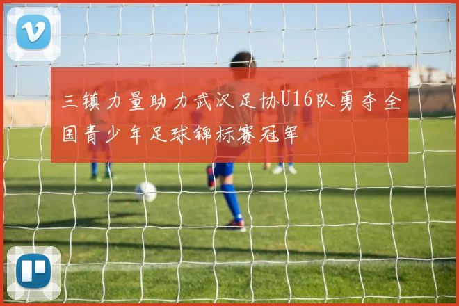 三镇力量助力武汉足协U16队勇夺全国青少年足球锦标赛冠军