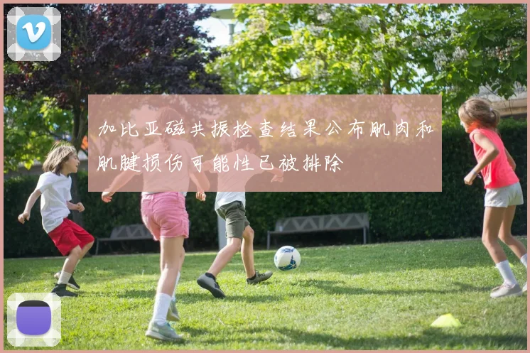 加比亚磁共振检查结果公布肌肉和肌腱损伤可能性已被排除