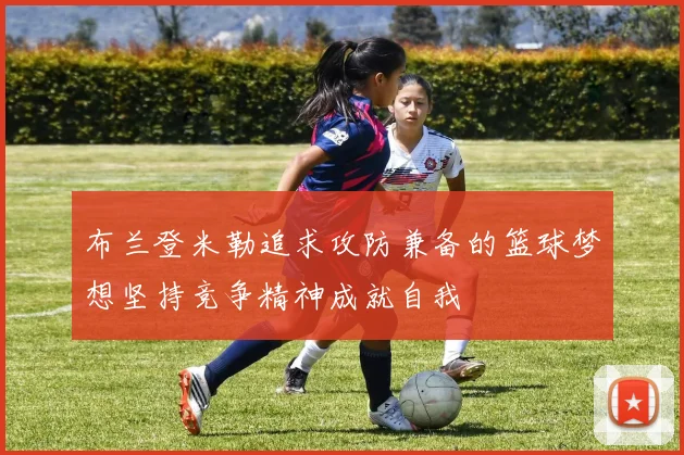 布兰登米勒追求攻防兼备的篮球梦想坚持竞争精神成就自我