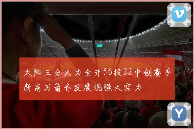太阳三分火力全开56投22中创赛季新高万箭齐发展现强大实力