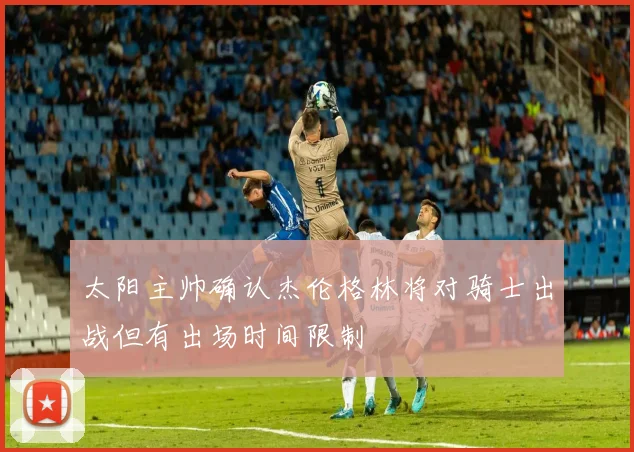 太阳主帅确认杰伦格林将对骑士出战但有出场时间限制