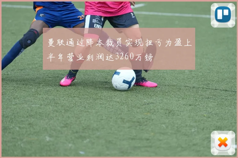 曼联通过降本裁员实现扭亏为盈上半年营业利润达3260万镑