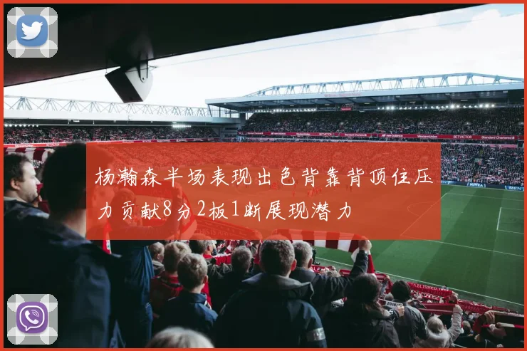 杨瀚森半场表现出色背靠背顶住压力贡献8分2板1断展现潜力