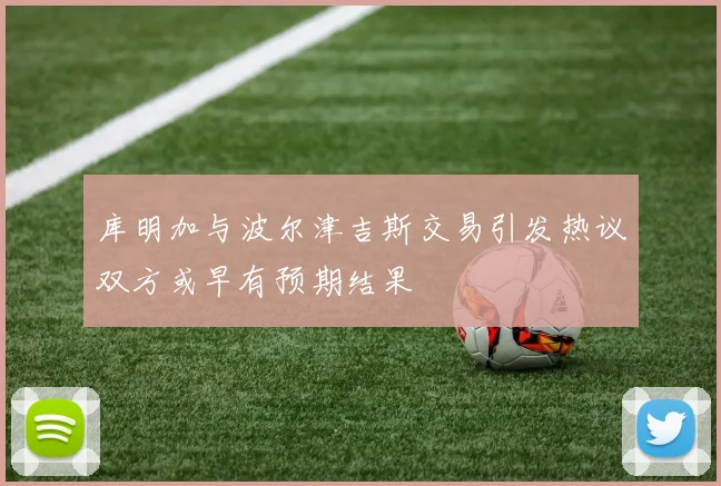 库明加与波尔津吉斯交易引发热议双方或早有预期结果