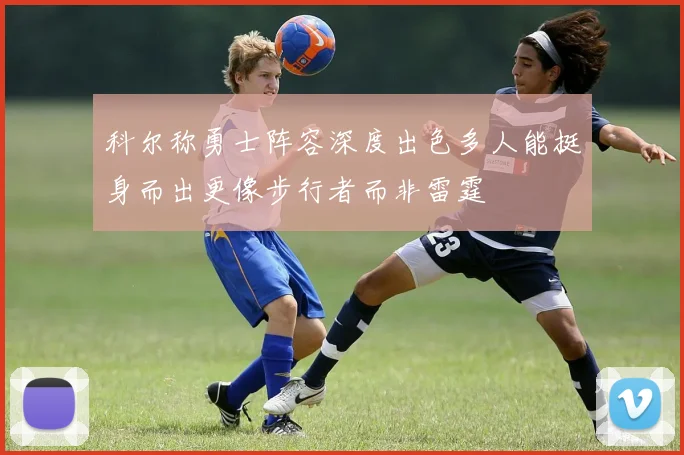 科尔称勇士阵容深度出色多人能挺身而出更像步行者而非雷霆
