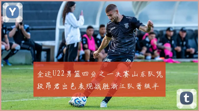 全运U22男篮四分之一决赛山东队凭段昂君出色表现战胜浙江队晋级半决赛