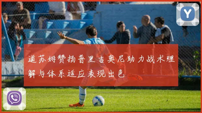 道苏姆赞扬普里吉奥尼助力战术理解与体系适应表现出色