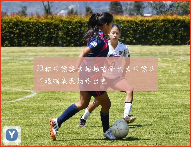 JR称韦德实力超越哈登认为韦德从不退缩表现始终出色