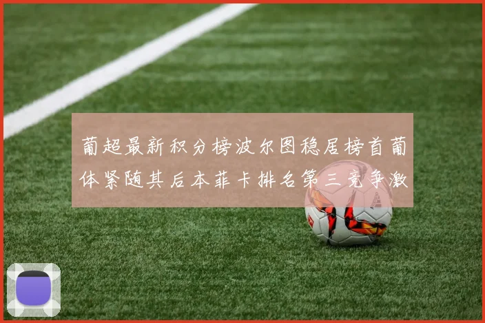 葡超最新积分榜波尔图稳居榜首葡体紧随其后本菲卡排名第三竞争激烈