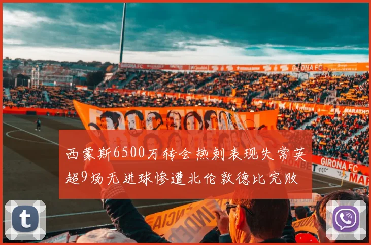 西蒙斯6500万转会热刺表现失常英超9场无进球惨遭北伦敦德比完败