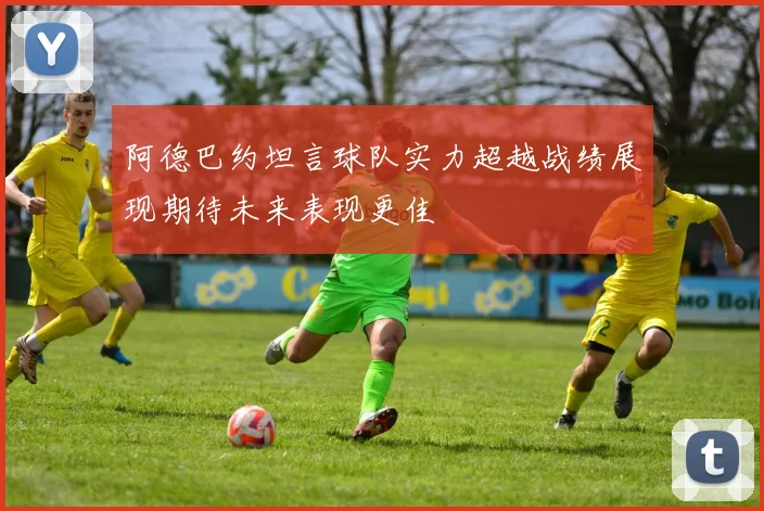 阿德巴约坦言球队实力超越战绩展现期待未来表现更佳