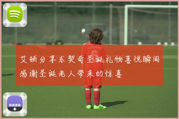 艾顿分享东契奇圣诞礼物喜悦瞬间感谢圣诞老人带来的惊喜