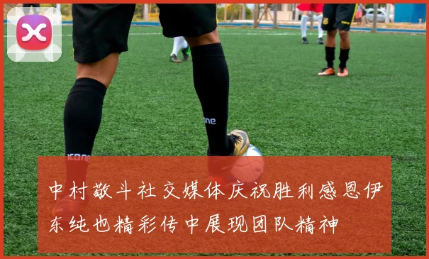 中村敬斗社交媒体庆祝胜利感恩伊东纯也精彩传中展现团队精神