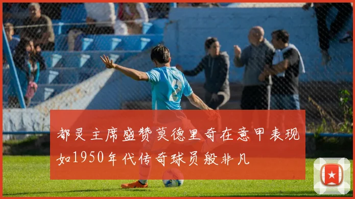 都灵主席盛赞莫德里奇在意甲表现如1950年代传奇球员般非凡
