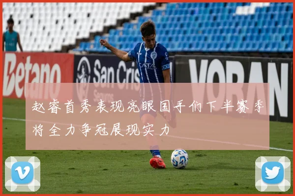 赵睿首秀表现亮眼国手们下半赛季将全力争冠展现实力