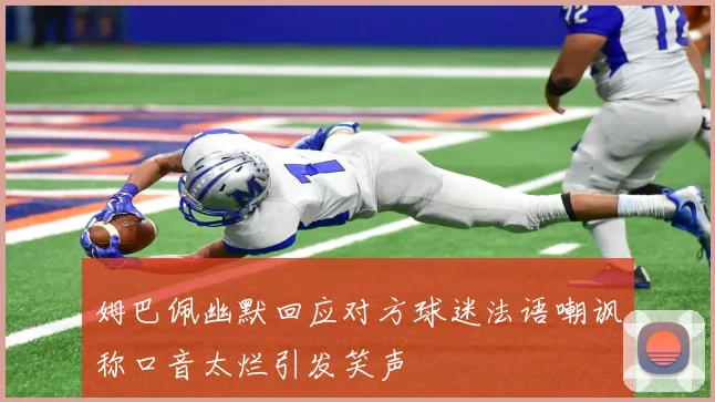 姆巴佩幽默回应对方球迷法语嘲讽称口音太烂引发笑声
