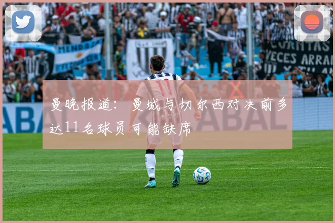 曼晚报道：曼城与切尔西对决前多达11名球员可能缺席