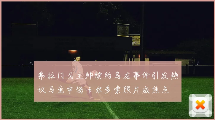弗拉门戈主帅续约乌龙事件引发热议马竞中场卡尔多索照片成焦点